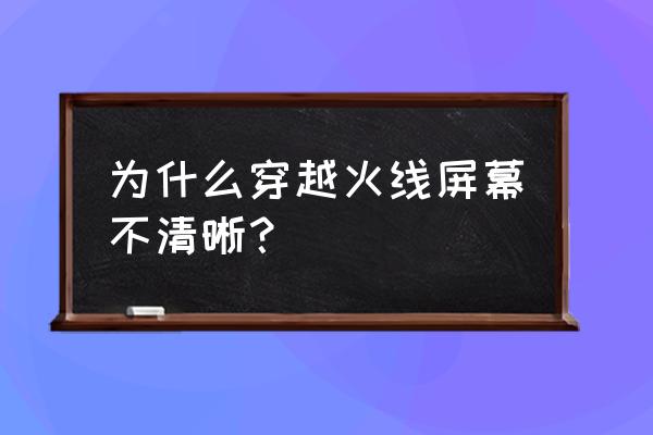 为什么cf画面很模糊 为什么穿越火线屏幕不清晰？