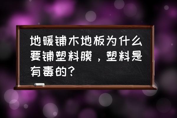 木地板有没有塑料 地暖铺木地板为什么要铺塑料膜，塑料是有毒的？