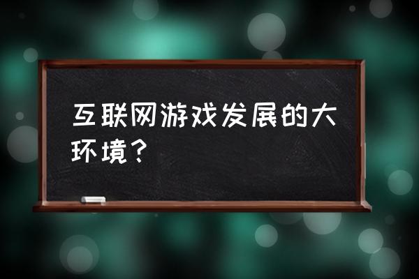 网络游戏的目标市场是哪些 互联网游戏发展的大环境？