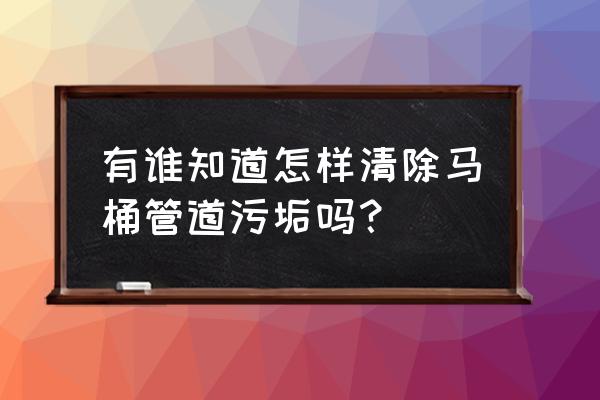 如何清理抽水马桶管道厚厚的污垢 有谁知道怎样清除马桶管道污垢吗？