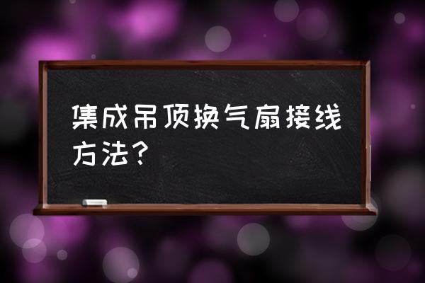 如何集成吊顶排风扇安装 集成吊顶换气扇接线方法？