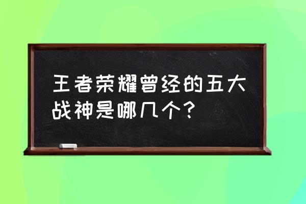 王者荣耀曾经五大战神哪个厉害 王者荣耀曾经的五大战神是哪几个？