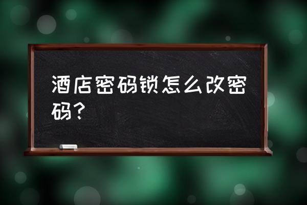 怎样设置酒店智能锁 酒店密码锁怎么改密码？