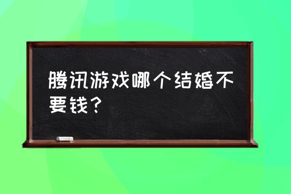 有不花钱的网游能结婚吗 腾讯游戏哪个结婚不要钱？