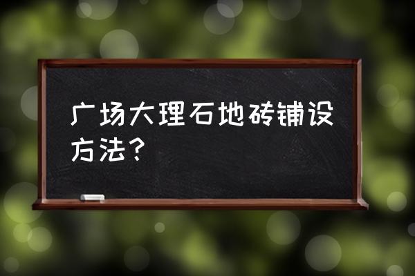 印度大理石广场铺砖怎么套 广场大理石地砖铺设方法？