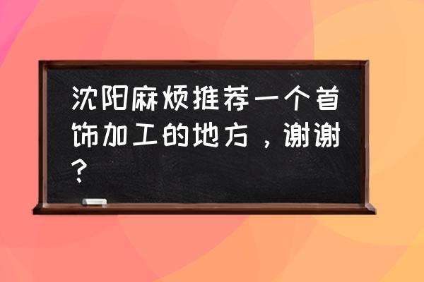 沈阳中街哪里有卖护腕 沈阳麻烦推荐一个首饰加工的地方，谢谢？