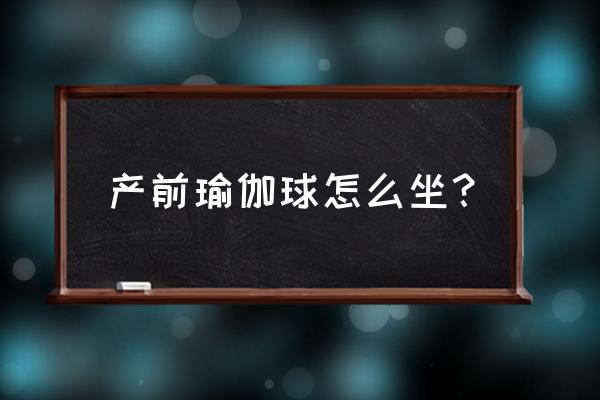 瑜伽球怎么用容易顺产 产前瑜伽球怎么坐？