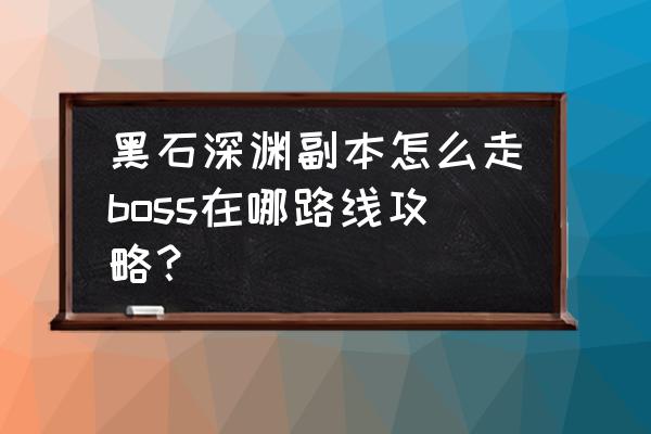 wow黑石深渊在哪里 黑石深渊副本怎么走boss在哪路线攻略？