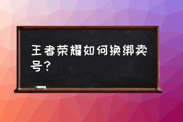 如何微信王者荣耀卖号 王者荣耀如何换绑卖号？