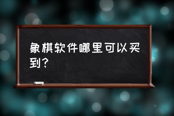 象棋教室在哪买 象棋软件哪里可以买到？