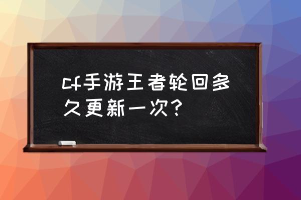 cf王者的轮回几个月出一次 cf手游王者轮回多久更新一次？