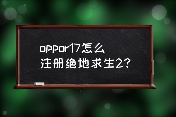 怎么注册端游绝地求生 oppor17怎么注册绝地求生2？