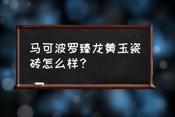 马可波罗瓷砖哪种最耐磨 马可波罗臻龙黄玉瓷砖怎么样？