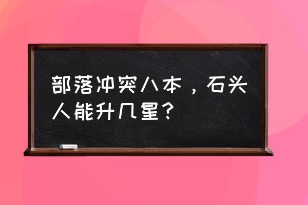 部落冲突八级石头人多少血 部落冲突八本，石头人能升几星？