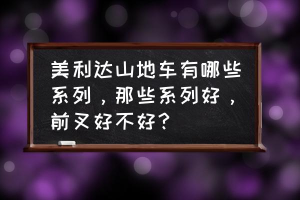 美利达山地车都有什么型号 美利达山地车有哪些系列，那些系列好，前叉好不好？