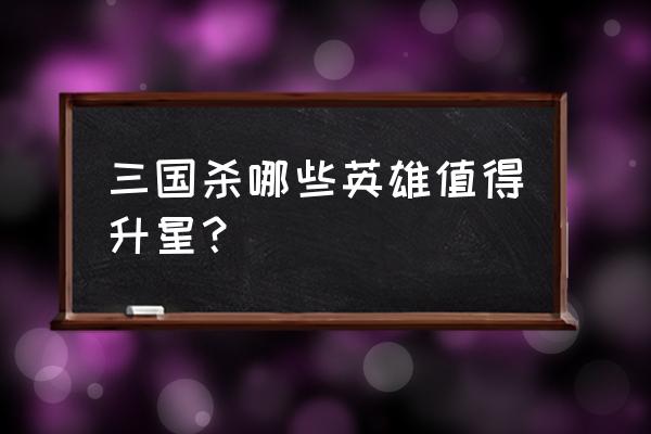 三国杀贾诩开启的吗 三国杀哪些英雄值得升星？