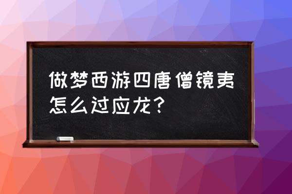 造梦西游4唐僧金刚多久 做梦西游四唐僧镜夷怎么过应龙？