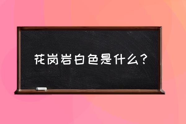 海浪花石材有几种 花岗岩白色是什么？