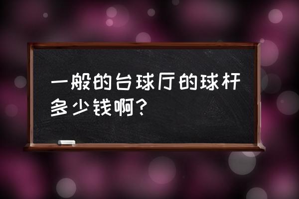 汶上什么地方卖台球安 一般的台球厅的球杆多少钱啊？