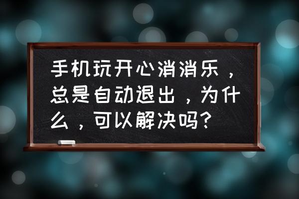 为什么消消乐总自动退出游戏 手机玩开心消消乐，总是自动退出，为什么，可以解决吗？