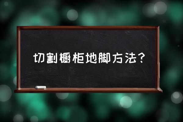 橱柜地脚怎么弄 切割橱柜地脚方法？