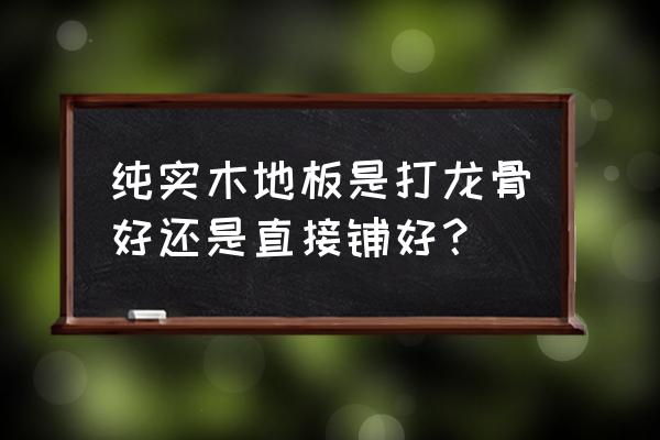 实木地板打龙骨有什么好处 纯实木地板是打龙骨好还是直接铺好？