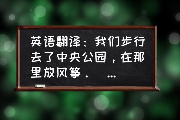 我们去哪儿放风筝的英文 英语翻译：我们步行去了中央公园，在那里放风筝。（用过去式）？