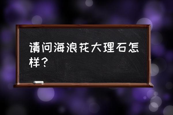 海浪花石材产地是哪里 请问海浪花大理石怎样？