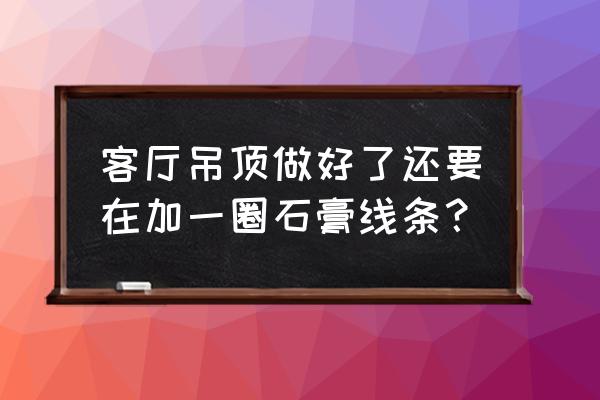 客厅吊顶后要用石膏线条走一圈吗 客厅吊顶做好了还要在加一圈石膏线条？