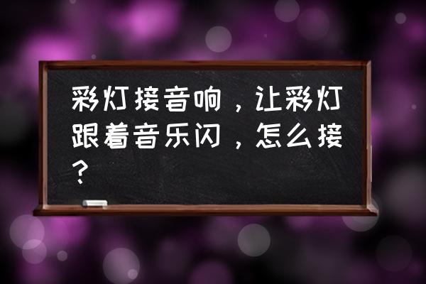 音箱线带彩灯怎么接线 彩灯接音响，让彩灯跟着音乐闪，怎么接？