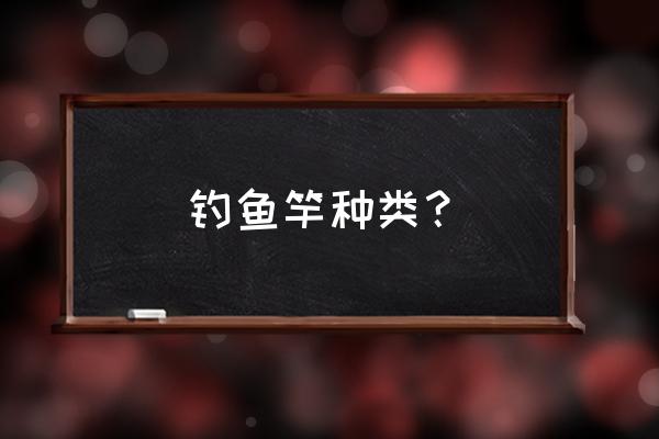 鱼竿有什么几种 钓鱼竿种类？