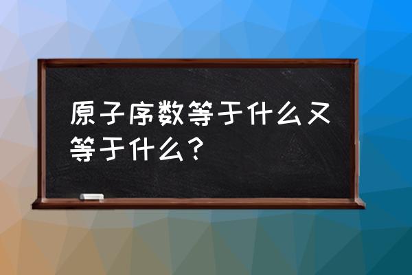 怎么求原子序数 原子序数等于什么又等于什么？