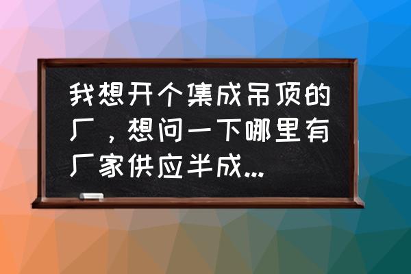 邵武集成吊顶铝扣板哪里批发 我想开个集成吊顶的厂，想问一下哪里有厂家供应半成品铝扣板，和电器（浴霸，LED灯……）还有40顿一？