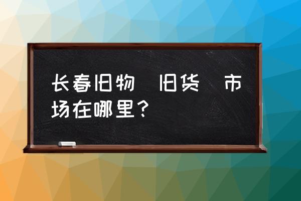 长春有卖二手台球杆的吗 长春旧物（旧货）市场在哪里？