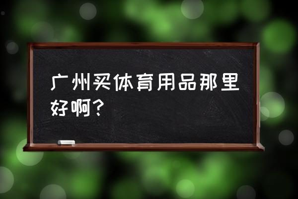 广州哪里买滑雪装备 广州买体育用品那里好啊？