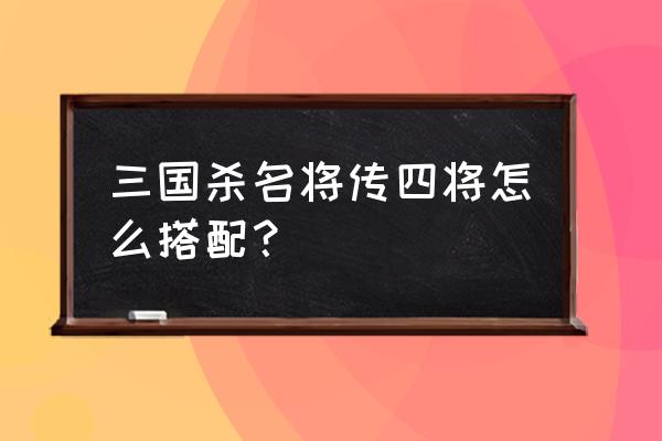 三国杀名将传为什么四将 三国杀名将传四将怎么搭配？