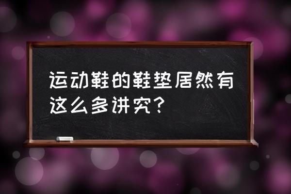 跑步鞋配什么鞋垫好 运动鞋的鞋垫居然有这么多讲究？