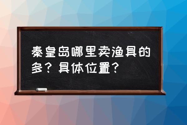 河北鱼竿批发市场在哪里 秦皇岛哪里卖渔具的多？具体位置？