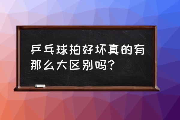 乒乓球拍好不好看什么 乒乓球拍好坏真的有那么大区别吗？