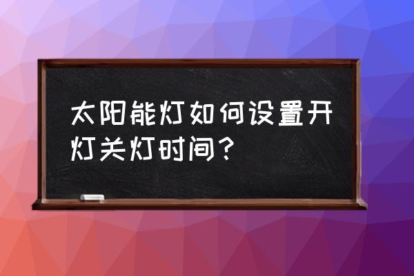 太阳能照明怎么调整时间 太阳能灯如何设置开灯关灯时间？