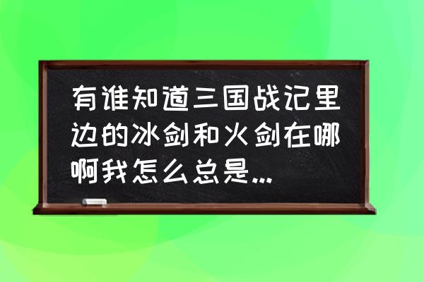 三国战记1冰剑火剑都怎么得到啊 有谁知道三国战记里边的冰剑和火剑在哪啊我怎么总是找不到啊？