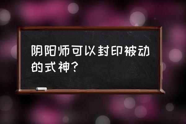 阴阳师樱花妖技能什么意思 阴阳师可以封印被动的式神？