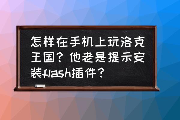 怎么在手机上玩端游洛克 怎样在手机上玩洛克王国？他老是提示安装flash插件？