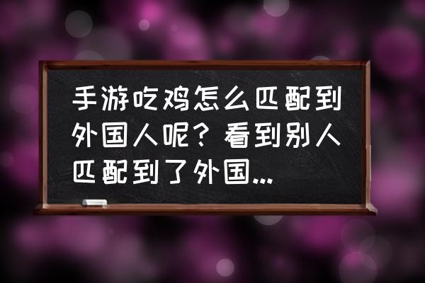 绝地求生如何快速匹配外国人 手游吃鸡怎么匹配到外国人呢？看到别人匹配到了外国人，不知道怎么弄的？