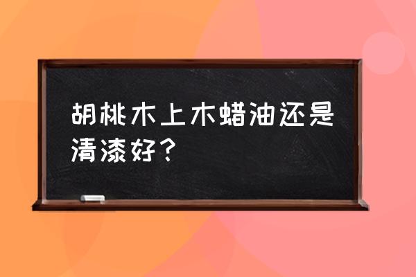 保养核桃木用上油吗 胡桃木上木蜡油还是清漆好？