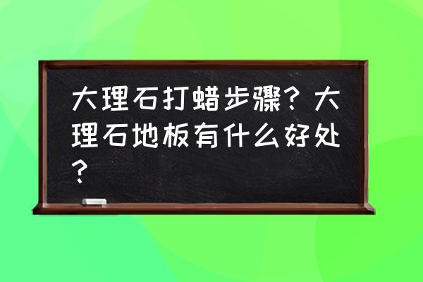 大理石地板打蜡用什么蜡 大理石打蜡步骤？大理石地板有什么好处？