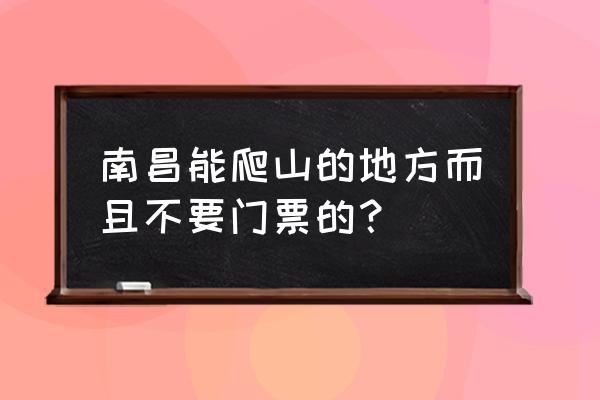 南昌有哪里爬山的地方吗 南昌能爬山的地方而且不要门票的？