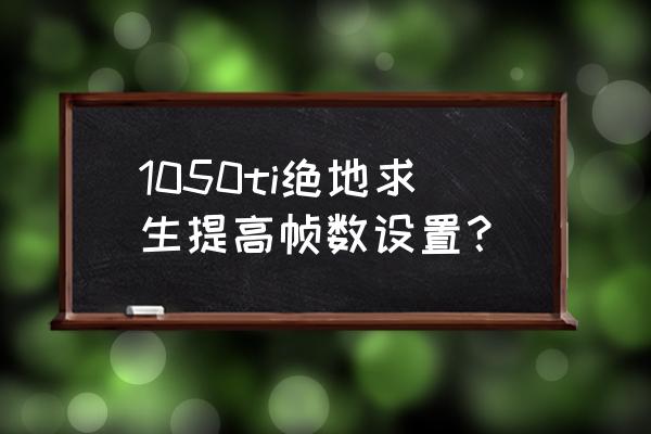 绝地求生哪些要开极致 1050ti绝地求生提高帧数设置？