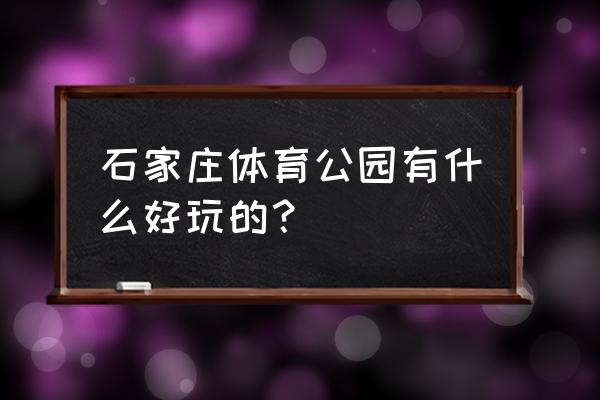 石家庄哪个公园有乒乓球 石家庄体育公园有什么好玩的？