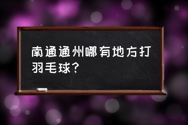 南通哪里有打羽毛球馆 南通通州哪有地方打羽毛球？